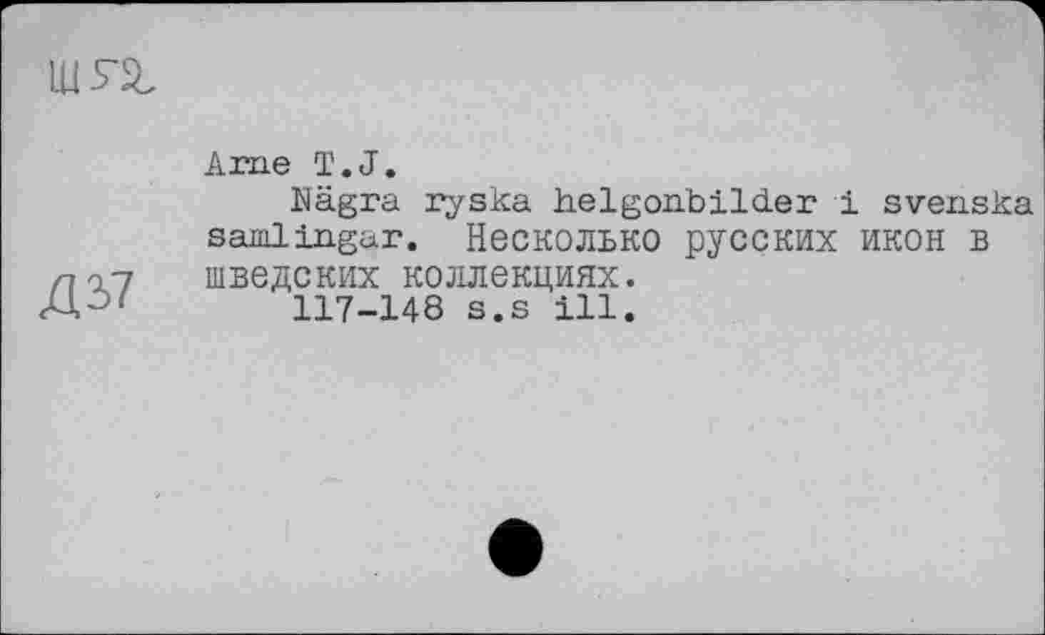 ﻿ЩГЙ,
Д37
Ame T.J.
Nägra ryska helgon.bild.er і svenska samlingar. Несколько русских икон в шведских коллекциях.
117-148 S.S ill.